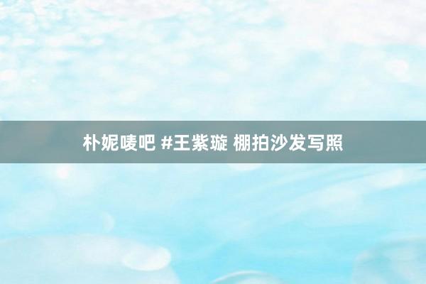 朴妮唛吧 #王紫璇 棚拍沙发写照