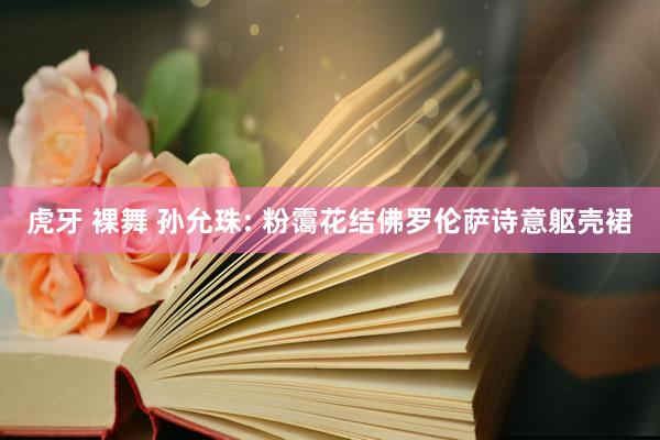 虎牙 裸舞 孙允珠: 粉霭花结佛罗伦萨诗意躯壳裙