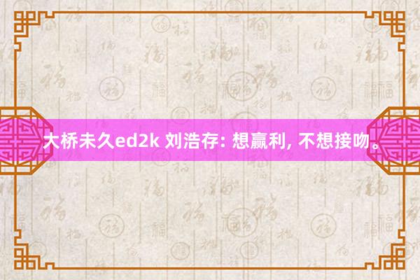 大桥未久ed2k 刘浩存: 想赢利, 不想接吻。