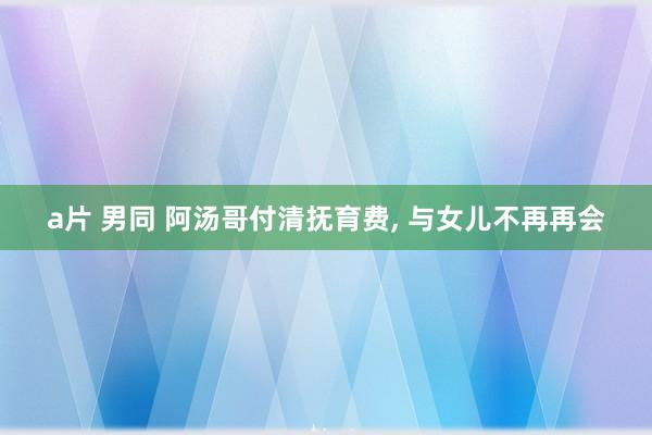 a片 男同 阿汤哥付清抚育费, 与女儿不再再会
