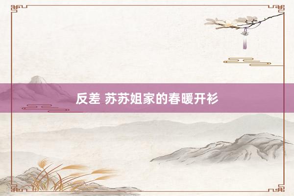 反差 苏苏姐家的春暖开衫