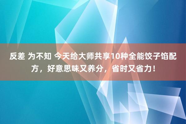 反差 为不知 今天给大师共享10种全能饺子馅配方，好意思味又养分，省时又省力！