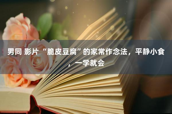 男同 影片 “脆皮豆腐”的家常作念法，平静小食，一学就会