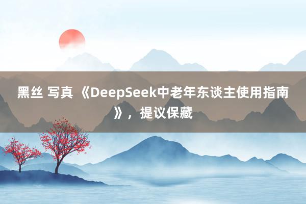 黑丝 写真 《DeepSeek中老年东谈主使用指南》，提议保藏