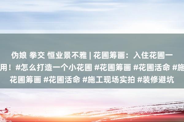 伪娘 拳交 恒业景不雅 | 花圃筹画：入住花圃一年后，才知谈根蒂虚假用！#怎么打造一个小花圃 #花圃筹画 #花圃活命 #施工现场实拍 #装修避坑