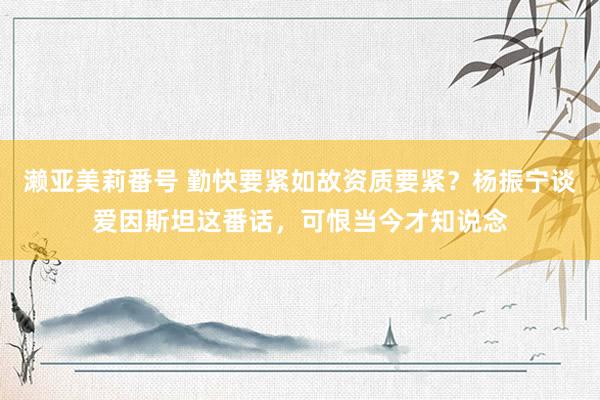 濑亚美莉番号 勤快要紧如故资质要紧？杨振宁谈爱因斯坦这番话，可恨当今才知说念