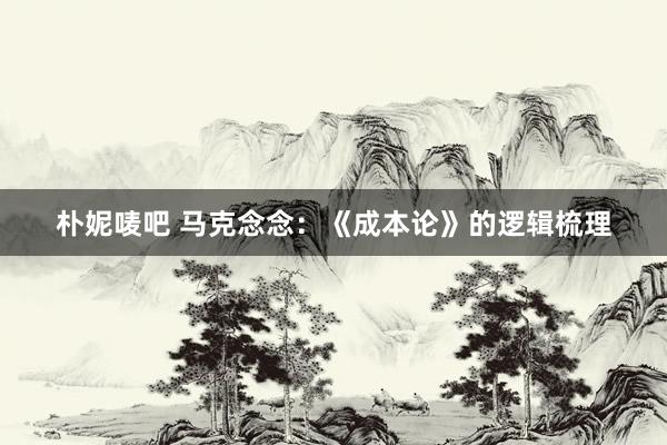 朴妮唛吧 马克念念：《成本论》的逻辑梳理