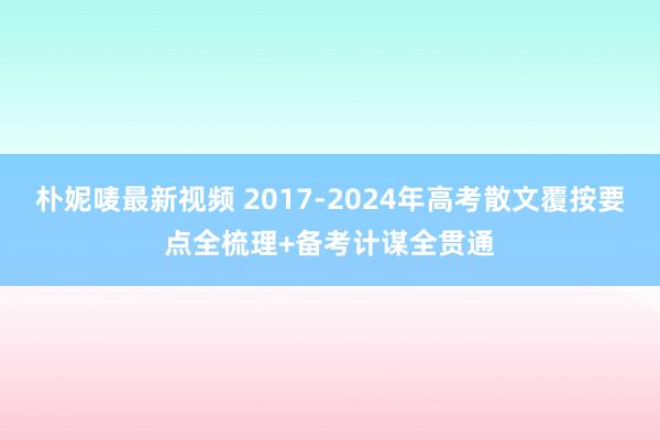 朴妮唛最新视频 2017-2024年高考散文覆按要点全梳理+备考计谋全贯通