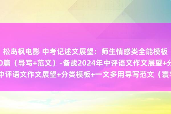 松岛枫电影 中考记述文展望：师生情感类全能模板+作文导写+文生文10篇（导写+范文）-备战2024年中评语文作文展望+分类模板+一文多用导写范文（寰宇通用）