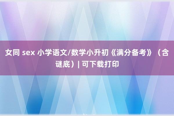 女同 sex 小学语文/数学小升初《满分备考》（含谜底）| 可下载打印