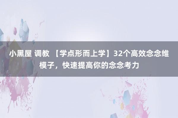 小黑屋 调教 【学点形而上学】32个高效念念维模子，快速提高你的念念考力