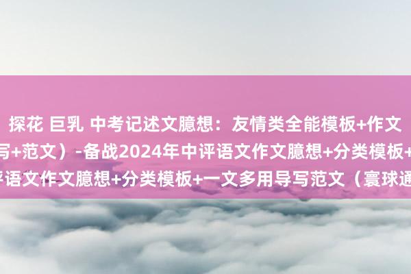 探花 巨乳 中考记述文臆想：友情类全能模板+作文导写+文生文10篇（导写+范文）-备战2024年中评语文作文臆想+分类模板+一文多用导写范文（寰球通用）