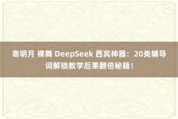 寄明月 裸舞 DeepSeek 西宾神器：20类辅导词解锁教学后果翻倍秘籍！