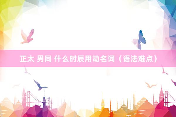 正太 男同 什么时辰用动名词（语法难点）