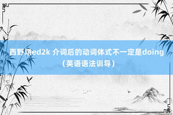 西野翔ed2k 介词后的动词体式不一定是doing（英语语法训导）