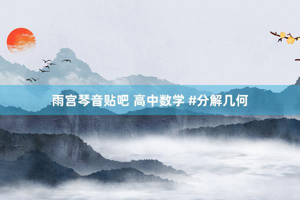 雨宫琴音贴吧 高中数学 #分解几何