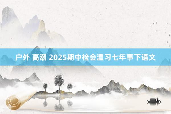 户外 高潮 2025期中检会温习七年事下语文