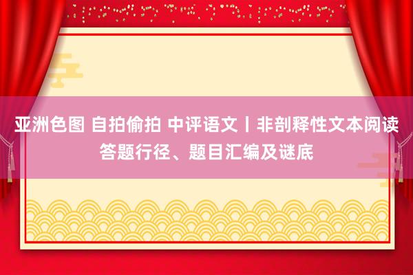 亚洲色图 自拍偷拍 中评语文丨非剖释性文本阅读答题行径、题目汇编及谜底