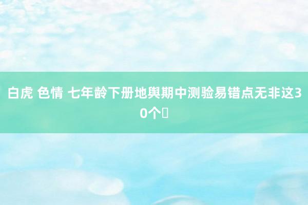 白虎 色情 七年龄下册地舆期中测验易错点无非这30个❗