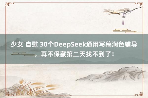 少女 自慰 30个DeepSeek通用写稿润色辅导，再不保藏第二天找不到了！