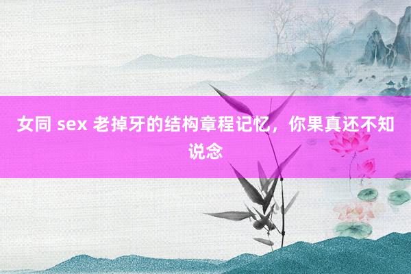 女同 sex 老掉牙的结构章程记忆，你果真还不知说念