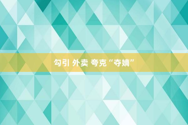 勾引 外卖 夸克“夺嫡”