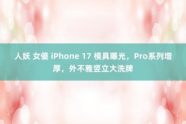 人妖 女優 iPhone 17 模具曝光，Pro系列增厚，外不雅竖立大洗牌