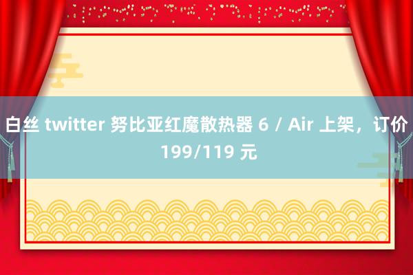 白丝 twitter 努比亚红魔散热器 6 / Air 上架，订价 199/119 元