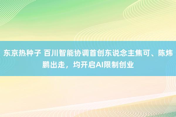 东京热种子 百川智能协调首创东说念主焦可、陈炜鹏出走，均开启AI限制创业