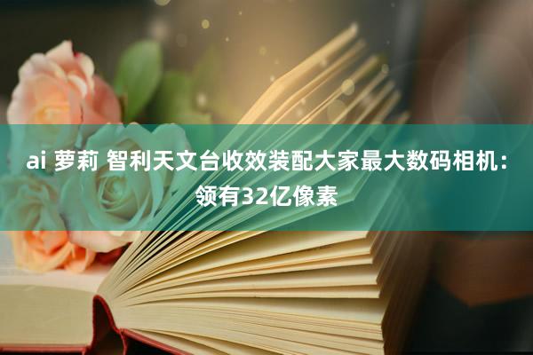 ai 萝莉 智利天文台收效装配大家最大数码相机：领有32亿像素