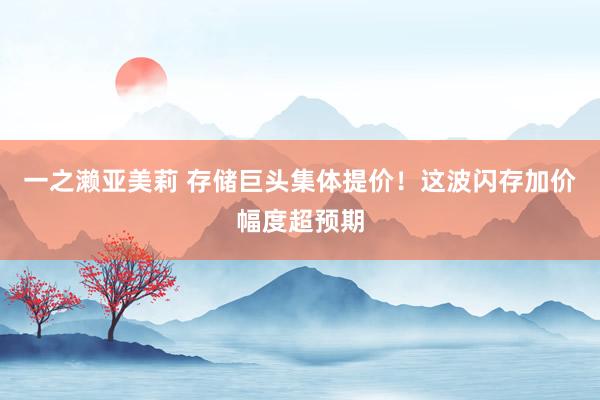 一之濑亚美莉 存储巨头集体提价！这波闪存加价幅度超预期