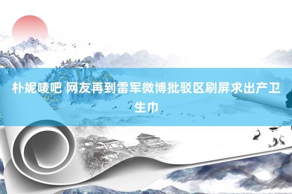 朴妮唛吧 网友再到雷军微博批驳区刷屏求出产卫生巾