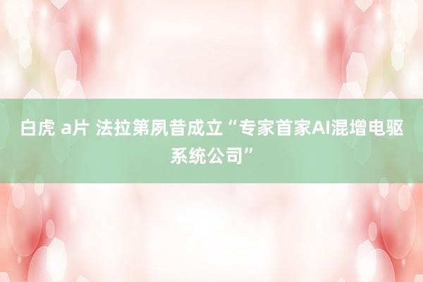 白虎 a片 法拉第夙昔成立“专家首家AI混增电驱系统公司”