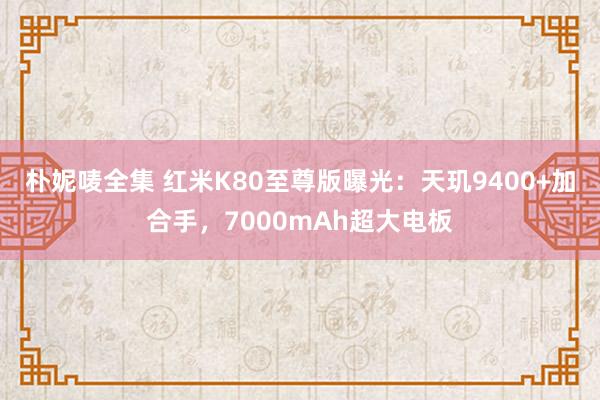 朴妮唛全集 红米K80至尊版曝光：天玑9400+加合手，7000mAh超大电板