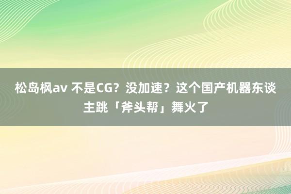 松岛枫av 不是CG？没加速？这个国产机器东谈主跳「斧头帮」舞火了