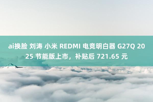 ai换脸 刘涛 小米 REDMI 电竞明白器 G27Q 2025 节能版上市，补贴后 721.65 元