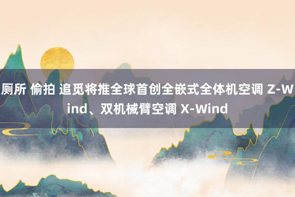 厕所 偷拍 追觅将推全球首创全嵌式全体机空调 Z-Wind、双机械臂空调 X-Wind