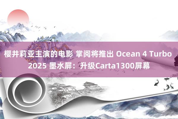 樱井莉亚主演的电影 掌阅将推出 Ocean 4 Turbo 2025 墨水屏：升级Carta1300屏幕