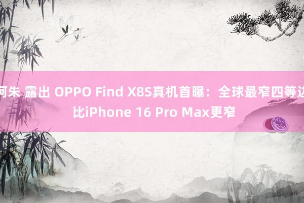 阿朱 露出 OPPO Find X8S真机首曝：全球最窄四等边 比iPhone 16 Pro Max更窄